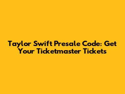 Taylor Swift Presale Code: Get Your Ticketmaster Tickets