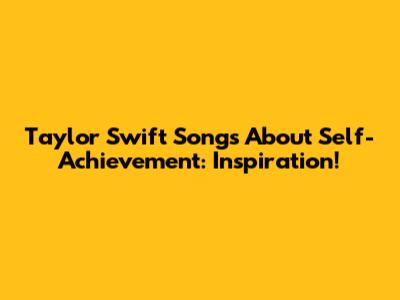 Taylor Swift Songs About Self-Achievement: Inspiration!