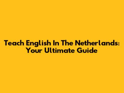 Teach English In The Netherlands: Your Ultimate Guide