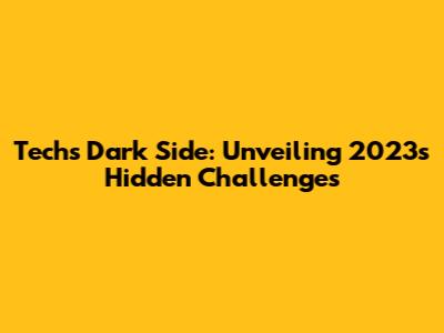 Tech's Dark Side: Unveiling 2023's Hidden Challenges