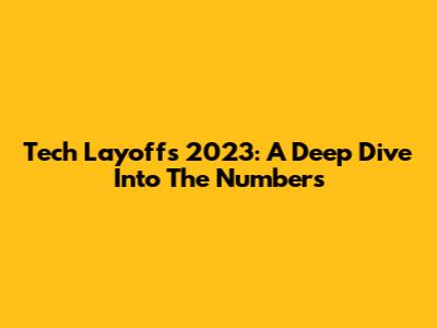 Tech Layoffs 2023: A Deep Dive Into The Numbers