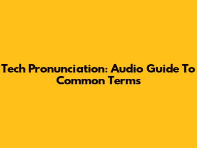 Tech Pronunciation: Audio Guide To Common Terms