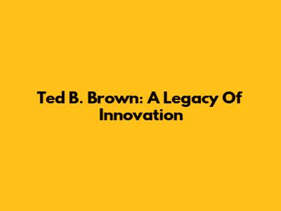 Ted B. Brown: A Legacy Of Innovation