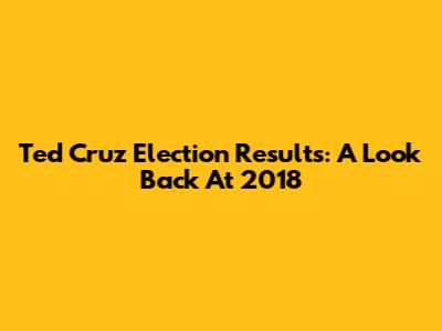 Ted Cruz Election Results: A Look Back At 2018
