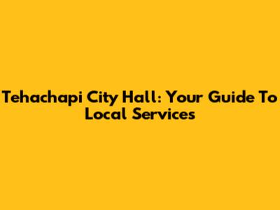 Tehachapi City Hall: Your Guide To Local Services