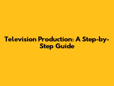 Television Production: A Step-by-Step Guide