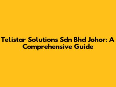 Telistar Solutions Sdn Bhd Johor: A Comprehensive Guide