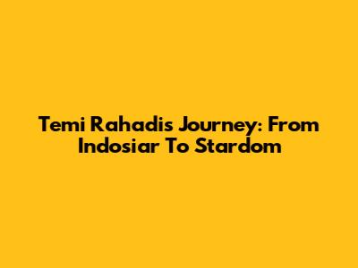 Temi Rahadi's Journey: From Indosiar To Stardom
