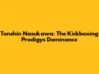 Tenshin Nasukawa: The Kickboxing Prodigy's Dominance