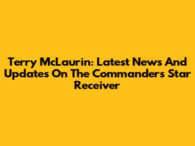Terry McLaurin: Latest News And Updates On The Commanders' Star Receiver
