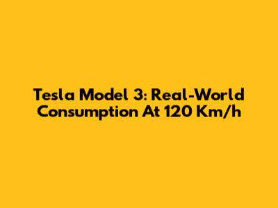 Tesla Model 3: Real-World Consumption At 120 Km/h