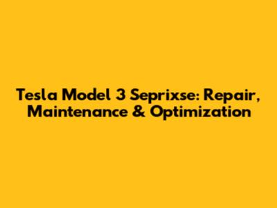 Tesla Model 3 Seprixse: Repair, Maintenance & Optimization
