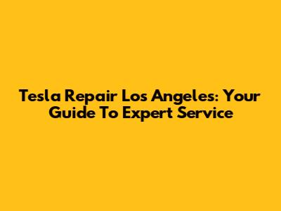 Tesla Repair Los Angeles: Your Guide To Expert Service