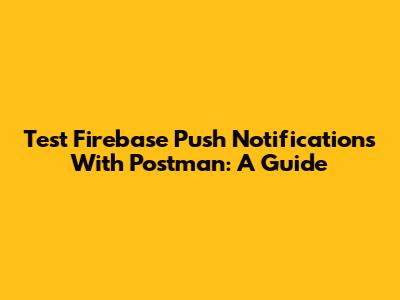 Test Firebase Push Notifications With Postman: A Guide