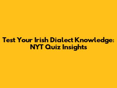 Test Your Irish Dialect Knowledge: NYT Quiz Insights