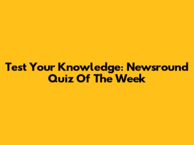 Test Your Knowledge: Newsround Quiz Of The Week