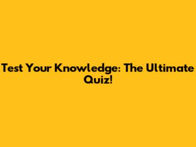Test Your Knowledge: The Ultimate Quiz!