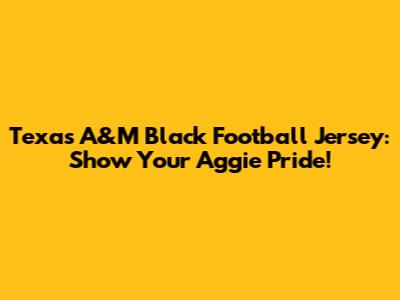 Texas A&M Black Football Jersey: Show Your Aggie Pride!