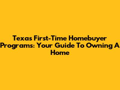Texas First-Time Homebuyer Programs: Your Guide To Owning A Home