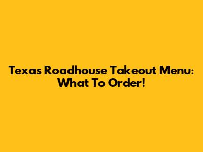 Texas Roadhouse Takeout Menu: What To Order!