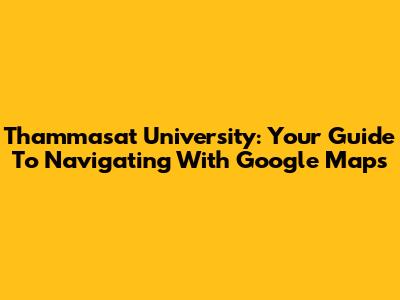 Thammasat University: Your Guide To Navigating With Google Maps