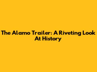 The Alamo Trailer: A Riveting Look At History