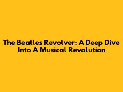 The Beatles' Revolver: A Deep Dive Into A Musical Revolution