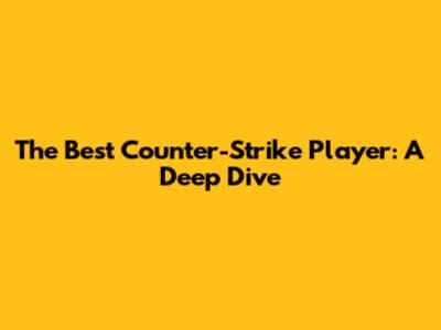 The Best Counter-Strike Player: A Deep Dive