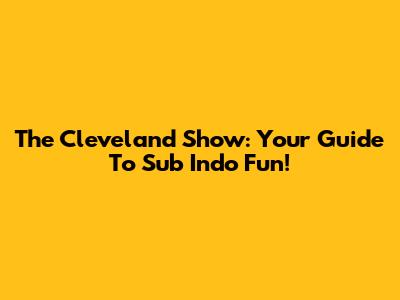 The Cleveland Show: Your Guide To Sub Indo Fun!