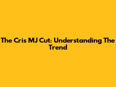 The Cris MJ Cut: Understanding The Trend