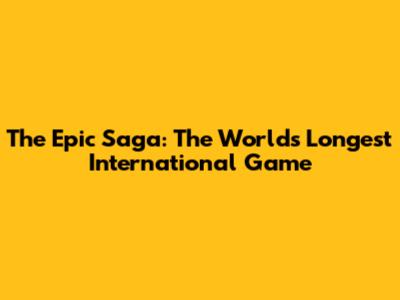The Epic Saga: The World's Longest International Game