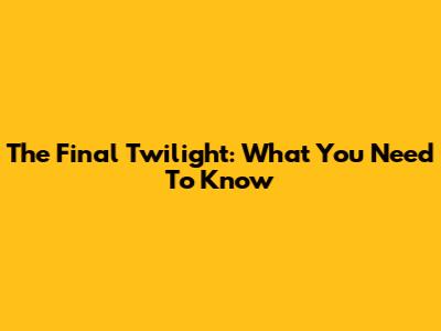 The Final Twilight: What You Need To Know