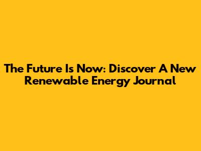 The Future Is Now: Discover A New Renewable Energy Journal