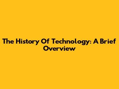The History Of Technology: A Brief Overview