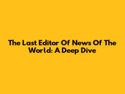 The Last Editor Of News Of The World: A Deep Dive