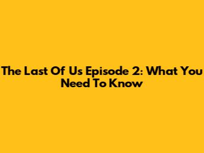 The Last Of Us Episode 2: What You Need To Know