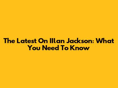 The Latest On IIlan Jackson: What You Need To Know