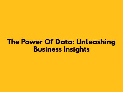 The Power Of Data: Unleashing Business Insights
