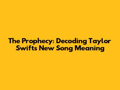 The Prophecy: Decoding Taylor Swift's New Song Meaning