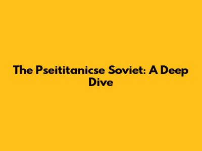The Pseititanicse Soviet: A Deep Dive