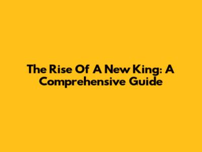 The Rise Of A New King: A Comprehensive Guide