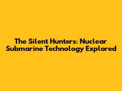 The Silent Hunters: Nuclear Submarine Technology Explored
