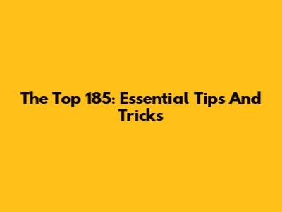 The Top 185: Essential Tips And Tricks