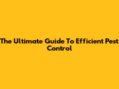 The Ultimate Guide To Efficient Pest Control