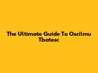 The Ultimate Guide To Oscilmu Tbatesc