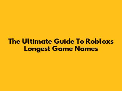 The Ultimate Guide To Roblox's Longest Game Names
