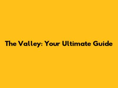 The Valley: Your Ultimate Guide