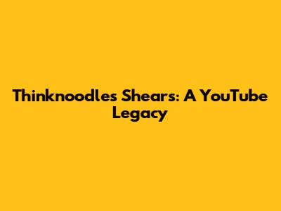 Thinknoodles' Shears: A YouTube Legacy