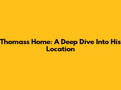 Thomas's Home: A Deep Dive Into His Location