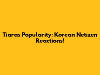 Tiara's Popularity: Korean Netizen Reactions!